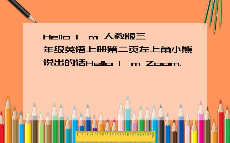 Hello l'm 人教版三年级英语上册第二页左上角小熊说出的话Hello l'm Zoom.