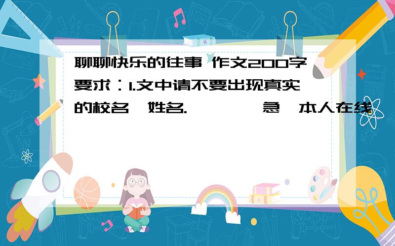 聊聊快乐的往事 作文200字要求：1.文中请不要出现真实的校名、姓名.        急、本人在线——————等待回答人!