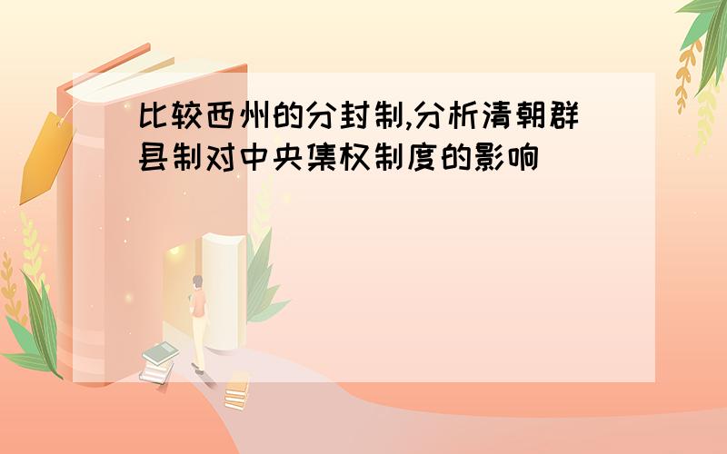 比较西州的分封制,分析清朝群县制对中央集权制度的影响