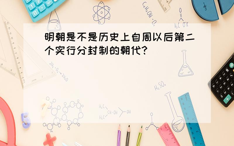 明朝是不是历史上自周以后第二个实行分封制的朝代?