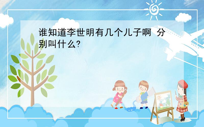 谁知道李世明有几个儿子啊 分别叫什么?