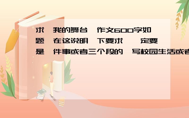 求《我的舞台》作文600字如题,在这说明一下要求,一定要是一件事或者三个段的,写校园生活或者特长爱好的,