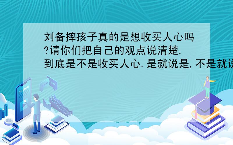 刘备摔孩子真的是想收买人心吗?请你们把自己的观点说清楚.到底是不是收买人心.是就说是,不是就说不是.我怎么知道摔孩子是罗贯中编的还是后人说的!那个说我笨的