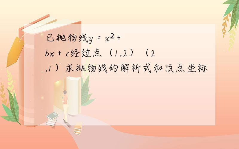 已抛物线y＝x²＋bx＋c经过点（1,2）（2,1）求抛物线的解析式和顶点坐标