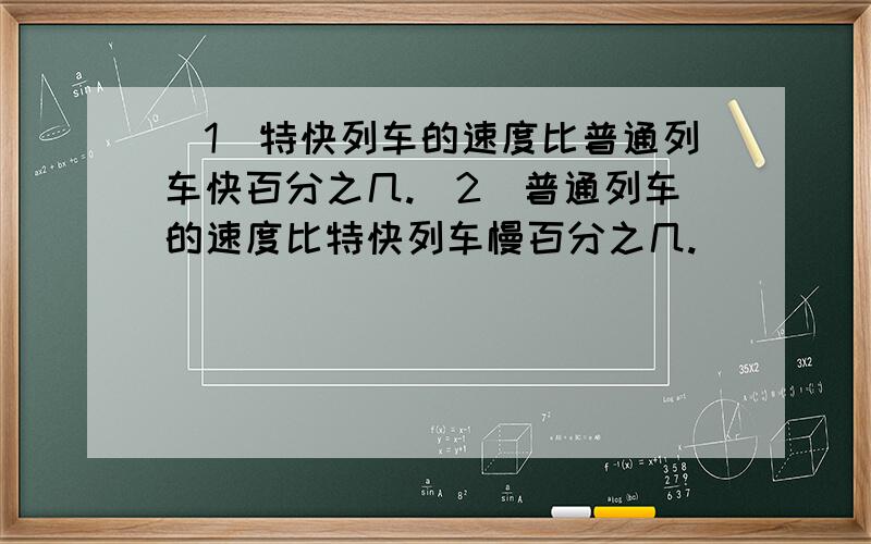 （1）特快列车的速度比普通列车快百分之几.（2）普通列车的速度比特快列车慢百分之几.