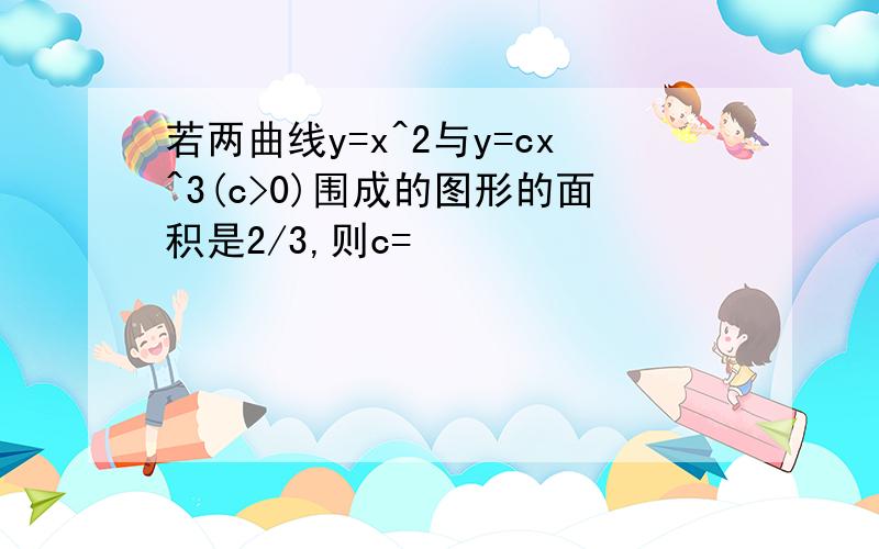 若两曲线y=x^2与y=cx^3(c>0)围成的图形的面积是2/3,则c=