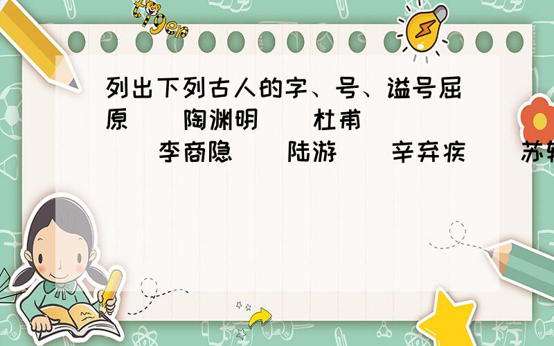 列出下列古人的字、号、谥号屈原    陶渊明    杜甫    李商隐    陆游    辛弃疾    苏轼