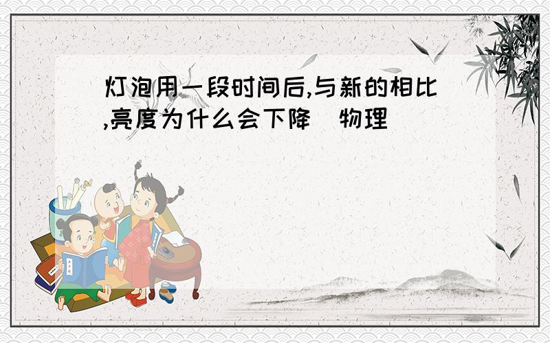 灯泡用一段时间后,与新的相比,亮度为什么会下降(物理)