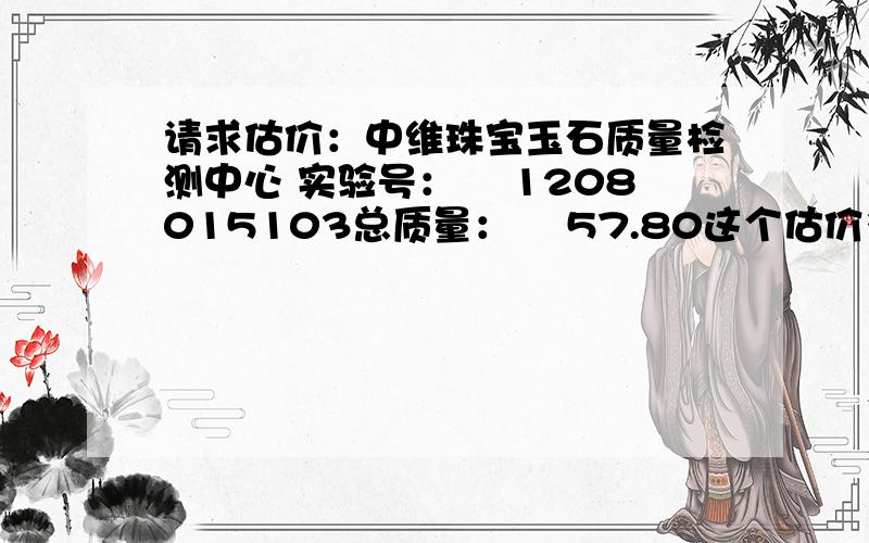 请求估价：中维珠宝玉石质量检测中心 实验号： 　1208015103总质量： 　57.80这个估价多少?谢谢!