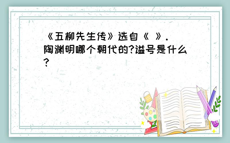 《五柳先生传》选自《 》. 陶渊明哪个朝代的?谥号是什么?