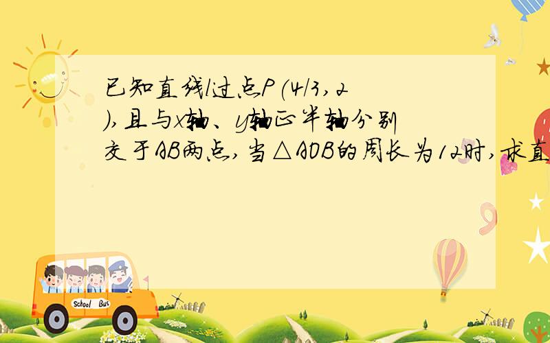 已知直线l过点P(4/3,2),且与x轴、y轴正半轴分别交于AB两点,当△AOB的周长为12时,求直线l的方程