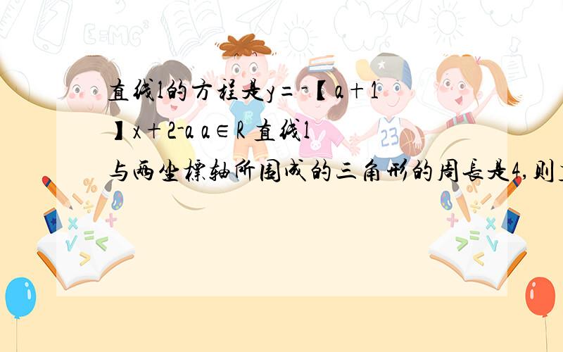 直线l的方程是y=-【a+1】x+2-a a∈R 直线l与两坐标轴所围成的三角形的周长是4,则直线l的方程 勾股定理的方法就算了,求别的方法解题