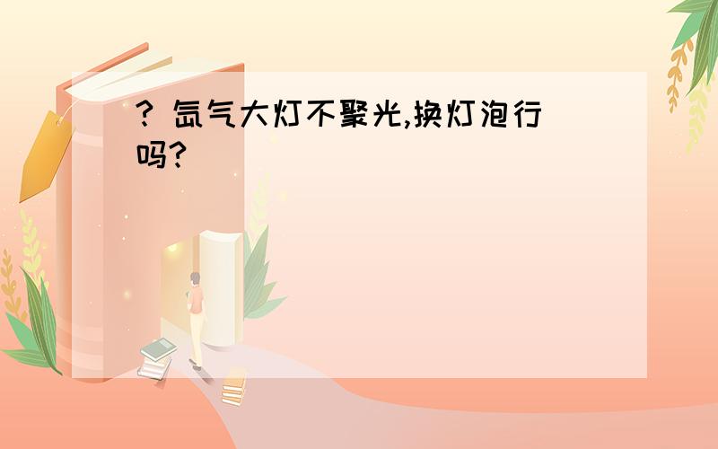 ? 氙气大灯不聚光,换灯泡行吗?