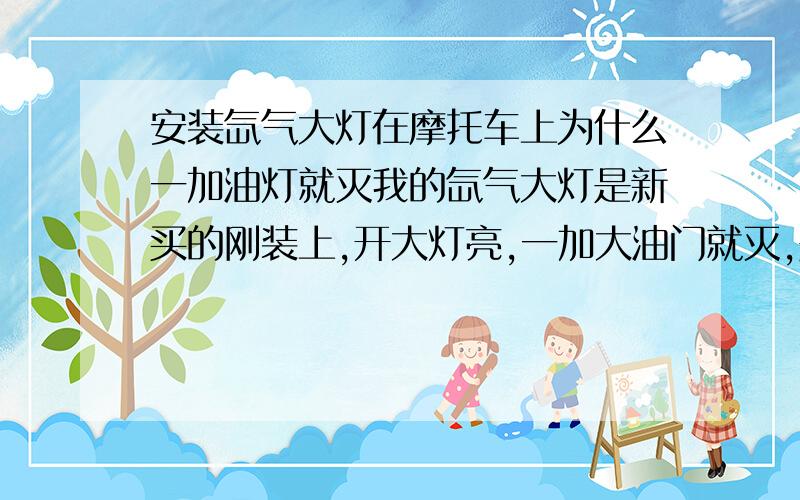 安装氙气大灯在摩托车上为什么一加油灯就灭我的氙气大灯是新买的刚装上,开大灯亮,一加大油门就灭,是怎么回事但以前买的别的牌子的氙气灯也没有这样的问题啊