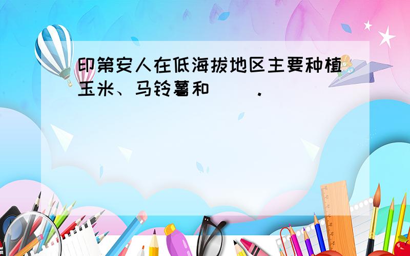 印第安人在低海拔地区主要种植玉米、马铃薯和（ ）.