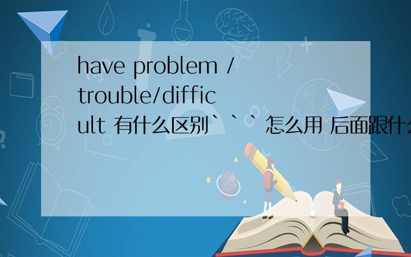 have problem /trouble/difficult 有什么区别```怎么用 后面跟什么have problem withhave problem for 后面跟什么