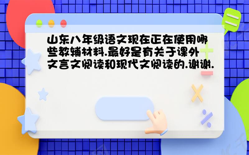 山东八年级语文现在正在使用哪些教辅材料.最好是有关于课外文言文阅读和现代文阅读的.谢谢.