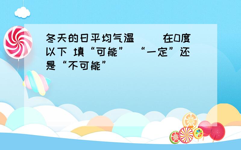 冬天的日平均气温 ()在0度以下 填“可能” “一定”还是“不可能”