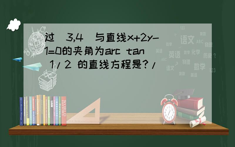 过(3,4)与直线x+2y-1=0的夹角为arc tan 1/2 的直线方程是?/