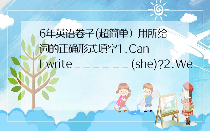 6年英语卷子(超简单）用所给词的正确形式填空1.Can I write______(she)?2.We______(go)to the Ming tombs yesterday.3.______(please)to meet you!4.He really wants a________(China)pen pai.5.What are you____（do)?看一看.写一写1.What