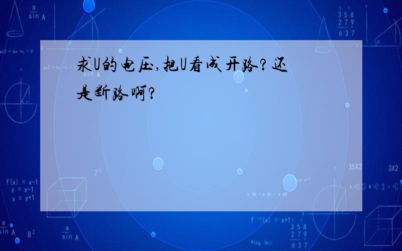 求U的电压,把U看成开路?还是断路啊?