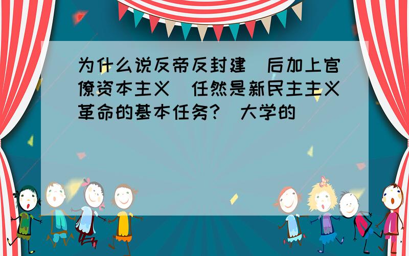 为什么说反帝反封建(后加上官僚资本主义)任然是新民主主义革命的基本任务?(大学的