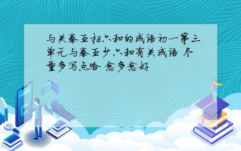 与关秦王扫六和的成语初一第三单元与秦王少六和有关成语 尽量多写点哈 愈多愈好