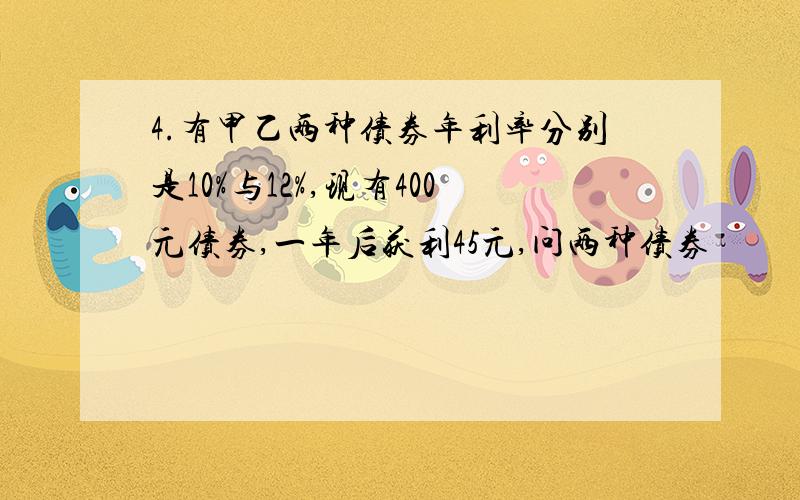 4.有甲乙两种债券年利率分别是10%与12%,现有400元债券,一年后获利45元,问两种债券