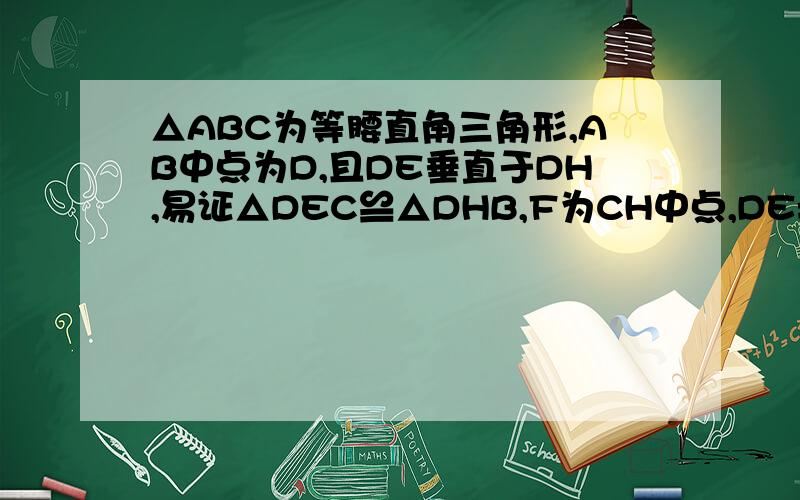 △ABC为等腰直角三角形,AB中点为D,且DE垂直于DH,易证△DEC≌△DHB,F为CH中点,DE=DH,求证BH与DF垂直