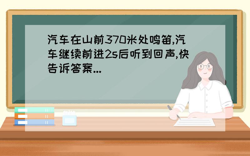 汽车在山前370米处鸣笛,汽车继续前进2s后听到回声,快告诉答案...