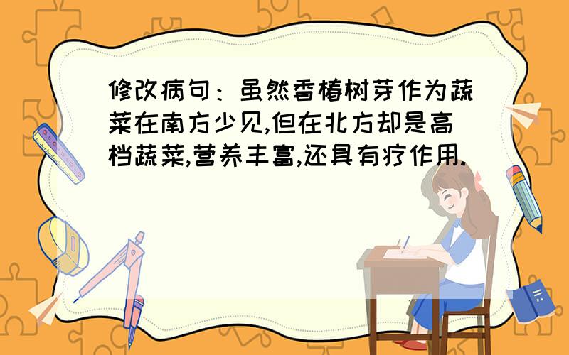 修改病句：虽然香椿树芽作为蔬菜在南方少见,但在北方却是高档蔬菜,营养丰富,还具有疗作用.