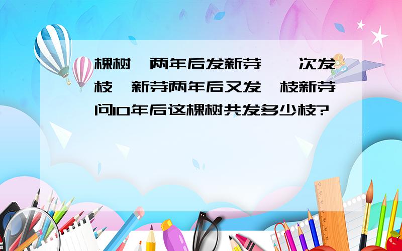 一棵树,两年后发新芽,一次发一枝,新芽两年后又发一枝新芽,问10年后这棵树共发多少枝?