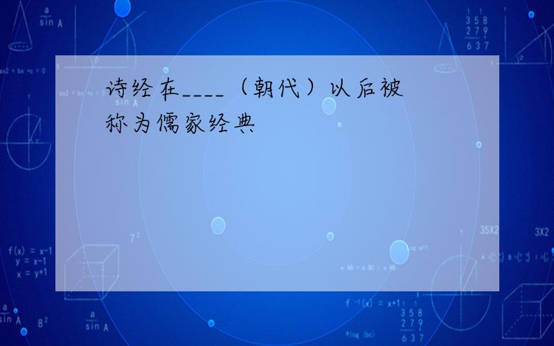 诗经在____（朝代）以后被称为儒家经典