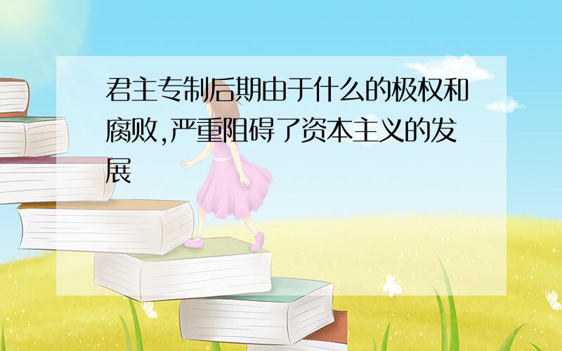 君主专制后期由于什么的极权和腐败,严重阻碍了资本主义的发展