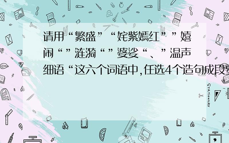 请用“繁盛”“姹紫嫣红””嬉闹“”涟漪“”婆娑“、”温声细语“这六个词语中,任选4个造句成段要连成一段