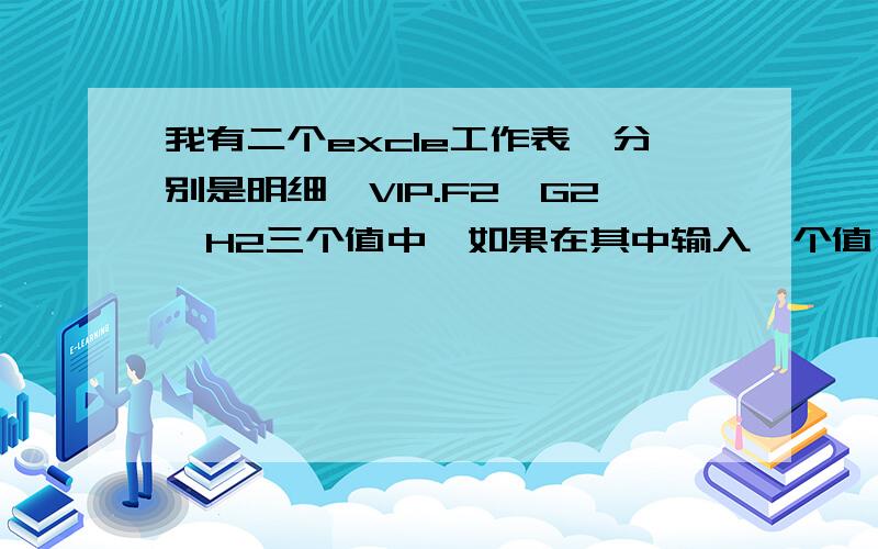 我有二个excle工作表,分别是明细、VIP.F2、G2、H2三个值中,如果在其中输入一个值,则其它二个值自动F2、G2、H2三个值中,如果在其中输入一个值,则其它二个值自动出来呢?