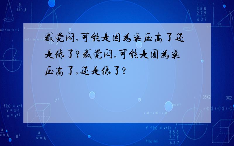 感觉闷,可能是因为气压高了还是低了?感觉闷,可能是因为气压高了,还是低了?