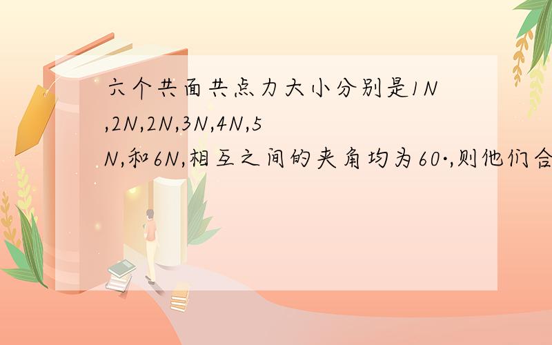 六个共面共点力大小分别是1N,2N,2N,3N,4N,5N,和6N,相互之间的夹角均为60·,则他们合力的大小为多少N!不然小弟我看不懂!快,