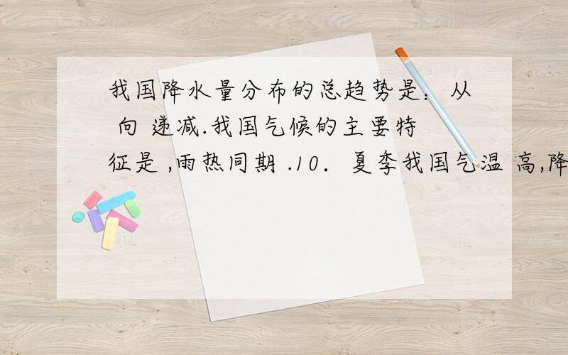 我国降水量分布的总趋势是：从 向 递减.我国气候的主要特征是 ,雨热同期 .10．夏季我国气温 高,降水 ,对 非常有利；冬季我国北方天气 ,又常会对 造成危害.