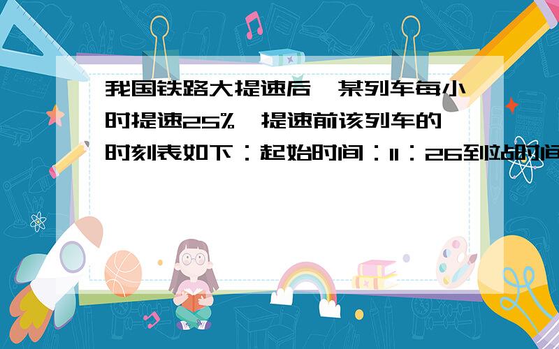 我国铁路大提速后,某列车每小时提速25%,提速前该列车的时刻表如下：起始时间：11：26到站时间：19:26经历时间：6时全程：640千米请根据上面的信息,完成提速后该列车的时速表：起始时间：