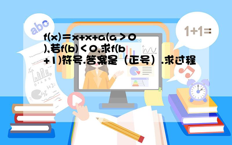 f(x)＝x+x+a(a＞0),若f(b)＜0,求f(b+1)符号.答案是（正号）.求过程