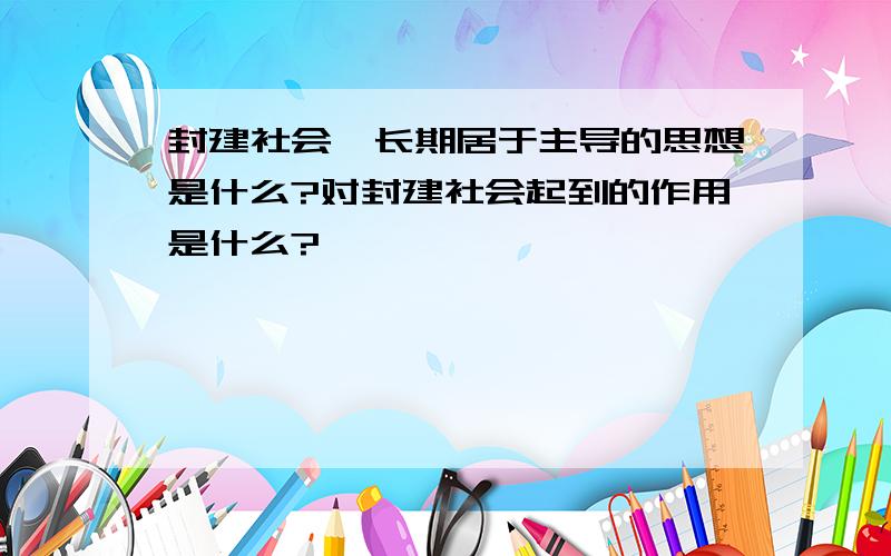 封建社会,长期居于主导的思想是什么?对封建社会起到的作用是什么?