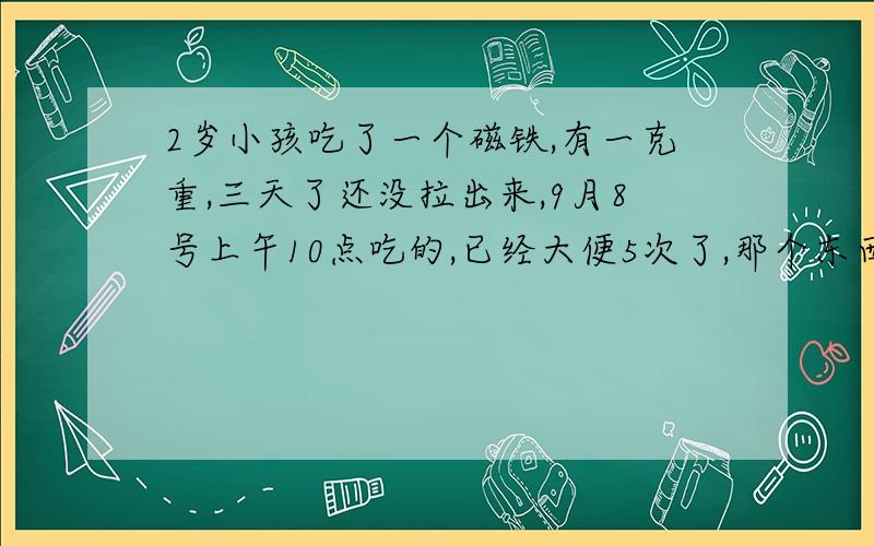 2岁小孩吃了一个磁铁,有一克重,三天了还没拉出来,9月8号上午10点吃的,已经大便5次了,那个东西本身不是真正的磁铁,但是遇到铁会吸,扁圆的,打电话问医生说能拉出来,但是已经3天了,大便5次