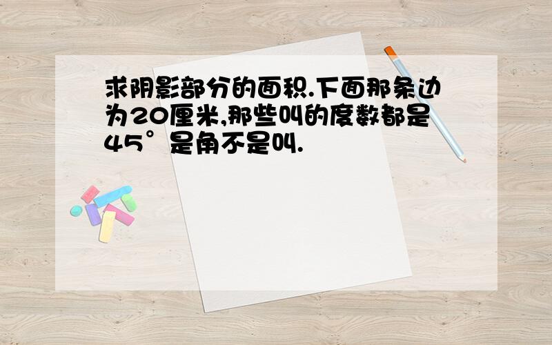 求阴影部分的面积.下面那条边为20厘米,那些叫的度数都是45°是角不是叫.