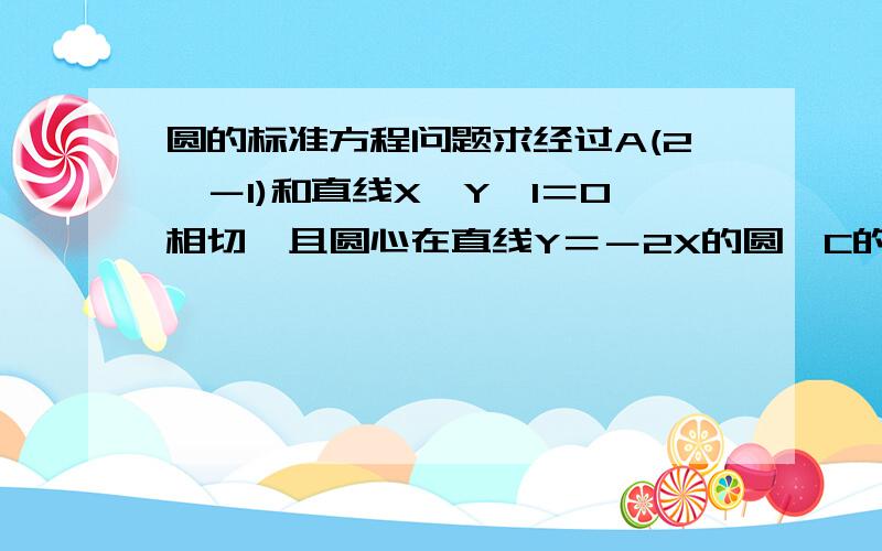 圆的标准方程问题求经过A(2,－1)和直线X—Y—1＝0相切,且圆心在直线Y＝－2X的圆⊙C的方程