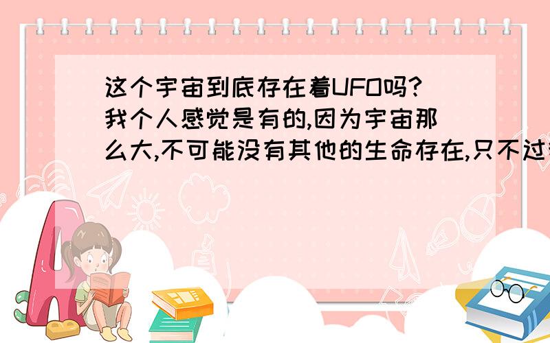 这个宇宙到底存在着UFO吗?我个人感觉是有的,因为宇宙那么大,不可能没有其他的生命存在,只不过我们地球人的科学还不够先进,没办法真正的研究到而已.