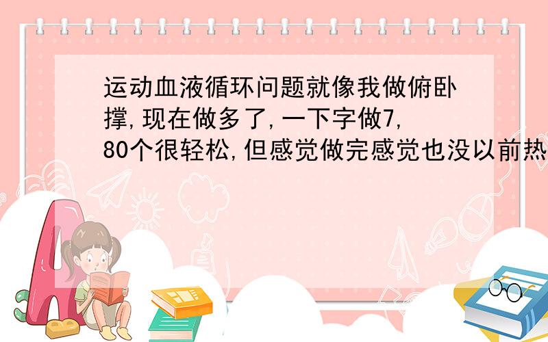 运动血液循环问题就像我做俯卧撑,现在做多了,一下字做7,80个很轻松,但感觉做完感觉也没以前热了,是不是血液就不容易被加速循环了,像那些长跑运动员,他们跑多了也很轻松,是不是再锻炼