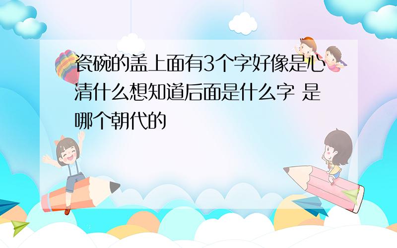 瓷碗的盖上面有3个字好像是心清什么想知道后面是什么字 是哪个朝代的