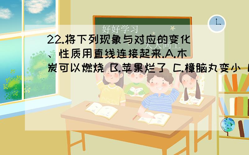 22.将下列现象与对应的变化、性质用直线连接起来.A.木炭可以燃烧 B.苹果烂了 C.樟脑丸变小 D.石蜡受热溶化 E.钢铁会生锈F.金刚石很硬G.晶体有熔点H.煤燃烧