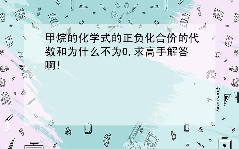 甲烷的化学式的正负化合价的代数和为什么不为0,求高手解答啊!